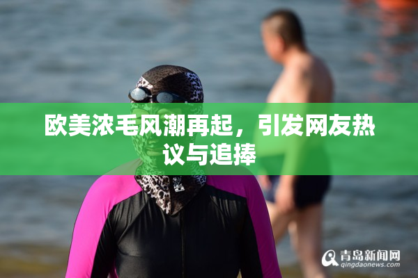 欧美浓毛风潮再起，引发网友热议与追捧
