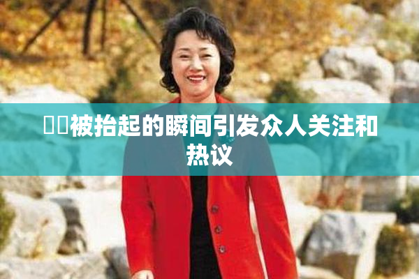 妺妺被抬起的瞬间引发众人关注和热议