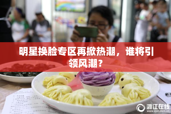 明星换脸专区再掀热潮，谁将引领风潮？