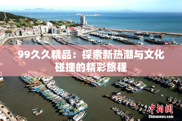 99久久精品：探索新热潮与文化碰撞的精彩旅程