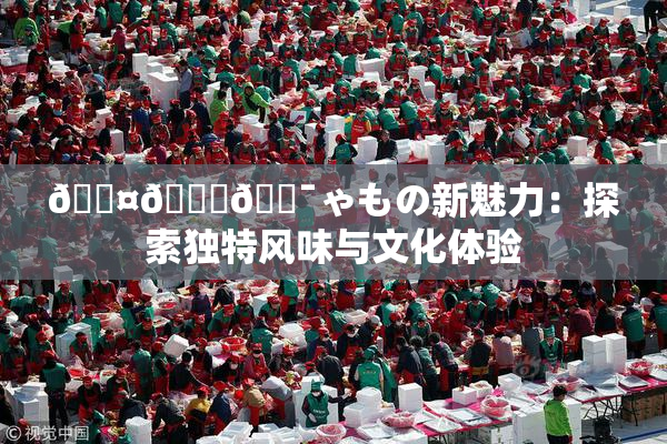 🖤🌃🔯ゃもの新魅力：探索独特风味与文化体验