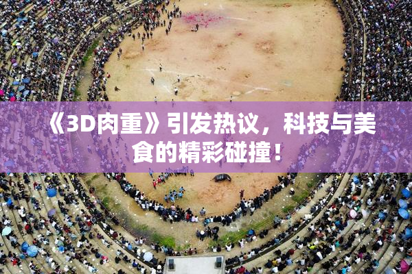 《3D肉重》引发热议，科技与美食的精彩碰撞！