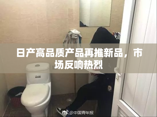 日产高品质产品再推新品，市场反响热烈