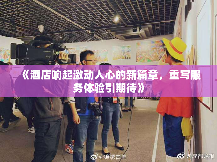 《酒店响起激动人心的新篇章，重写服务体验引期待》