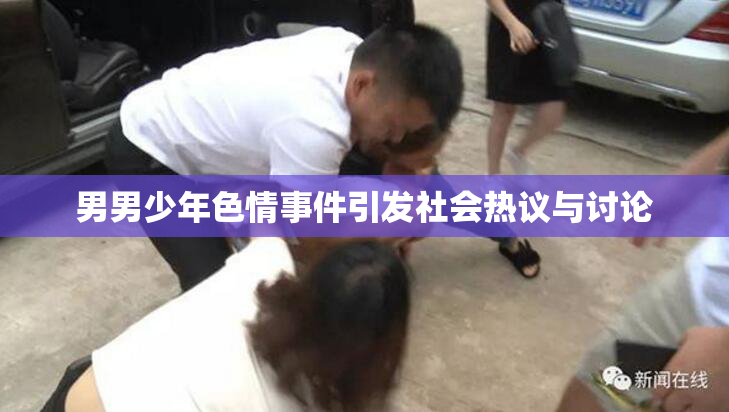 男男少年色情事件引发社会热议与讨论