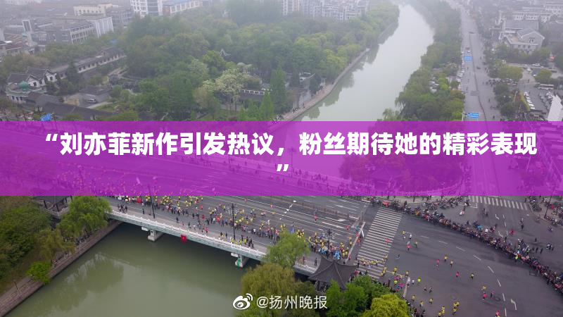 “刘亦菲新作引发热议，粉丝期待她的精彩表现”
