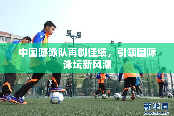 中国游泳队再创佳绩，引领国际泳坛新风潮