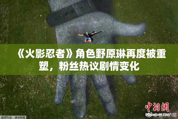 《火影忍者》角色野原琳再度被重塑，粉丝热议剧情变化