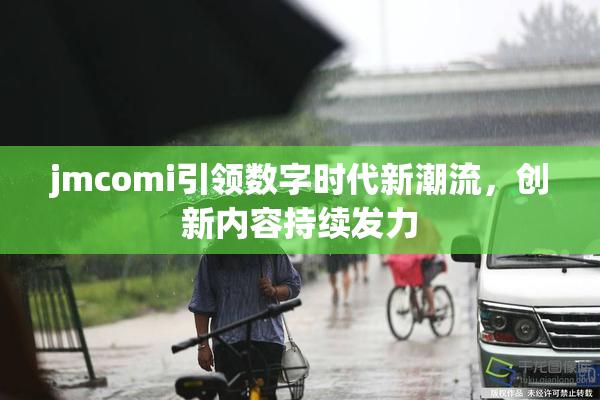 jmcomi引领数字时代新潮流，创新内容持续发力