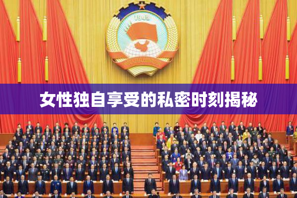 女性独自享受的私密时刻揭秘
