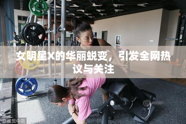 女明星X的华丽蜕变，引发全网热议与关注