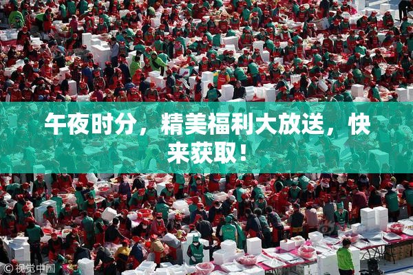 午夜时分，精美福利大放送，快来获取！