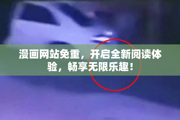 漫画网站免重，开启全新阅读体验，畅享无限乐趣！