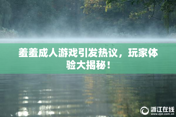 羞羞成人游戏引发热议，玩家体验大揭秘！