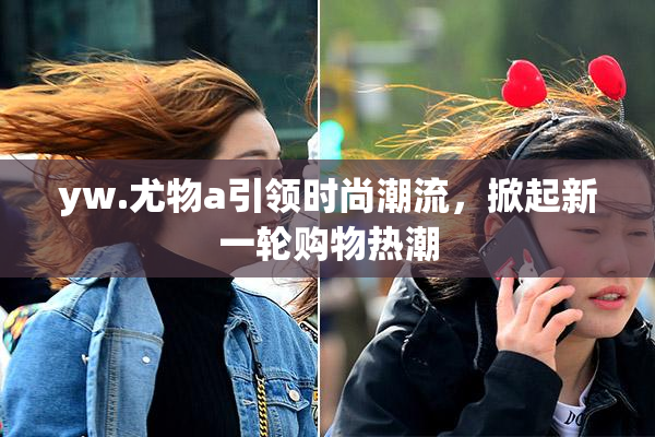 yw.尤物a引领时尚潮流，掀起新一轮购物热潮