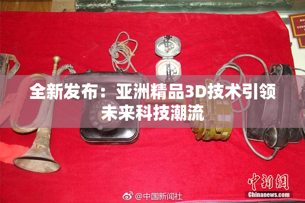 全新发布：亚洲精品3D技术引领未来科技潮流