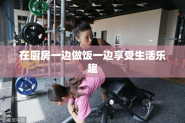 在厨房一边做饭一边享受生活乐趣