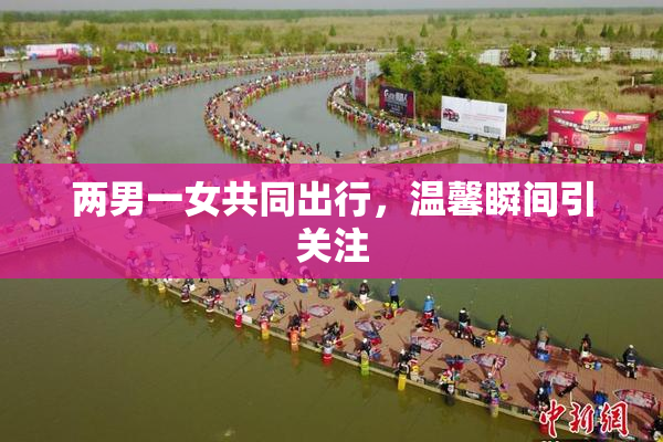 两男一女共同出行，温馨瞬间引关注