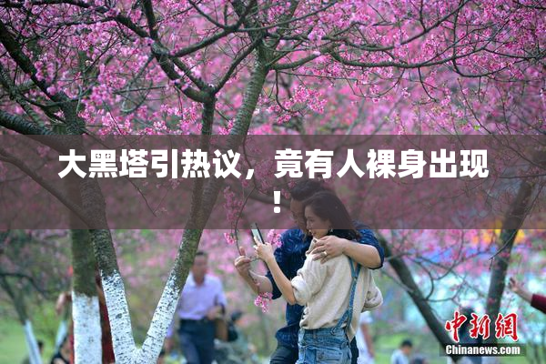 大黑塔引热议，竟有人裸身出现！