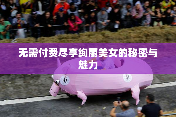 无需付费尽享绚丽美女的秘密与魅力