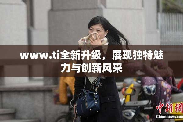 www.ti全新升级，展现独特魅力与创新风采