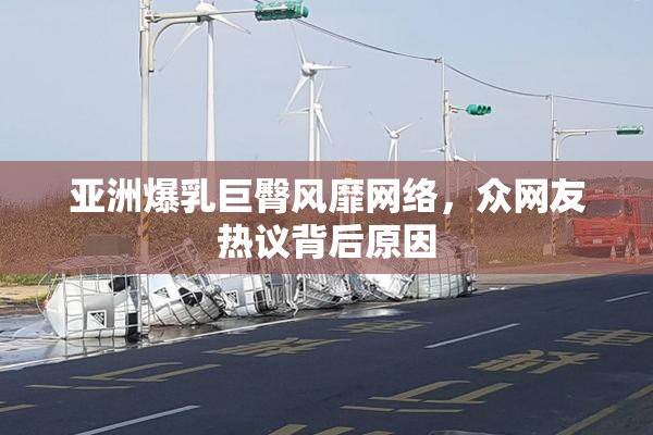 亚洲爆乳巨臀风靡网络，众网友热议背后原因
