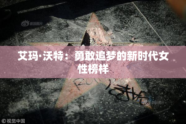 艾玛·沃特：勇敢追梦的新时代女性榜样