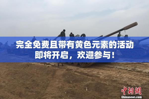 完全免费且带有黄色元素的活动即将开启，欢迎参与！