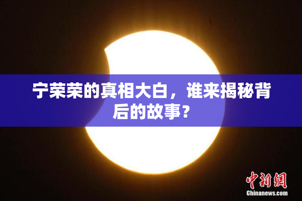 宁荣荣的真相大白，谁来揭秘背后的故事？