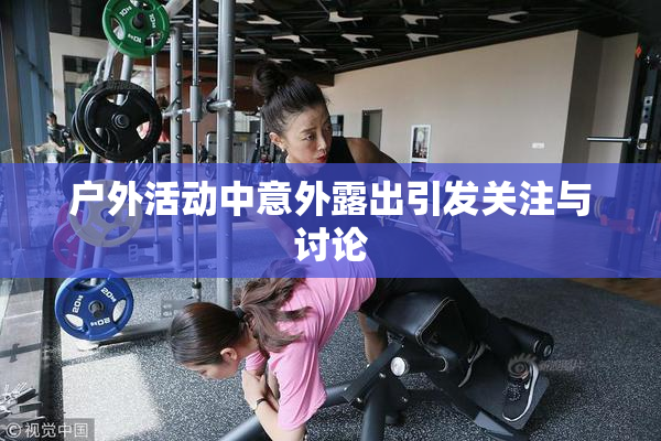 户外活动中意外露出引发关注与讨论