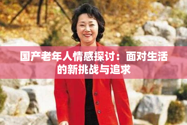 国产老年人情感探讨：面对生活的新挑战与追求