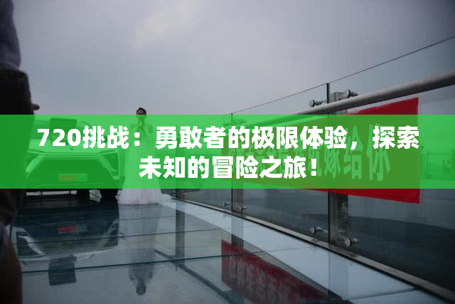 720挑战：勇敢者的极限体验，探索未知的冒险之旅！