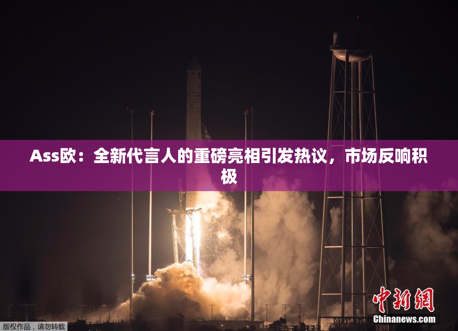 Ass欧：全新代言人的重磅亮相引发热议，市场反响积极