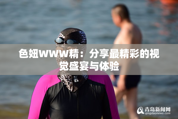 色妞WWW精：分享最精彩的视觉盛宴与体验
