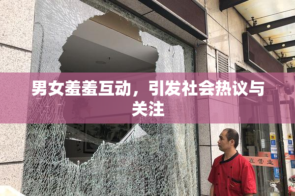 男女羞羞互动，引发社会热议与关注