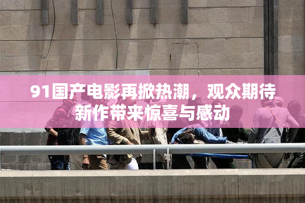 91国产电影再掀热潮，观众期待新作带来惊喜与感动