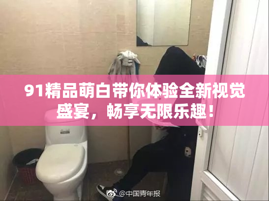 91精品萌白带你体验全新视觉盛宴，畅享无限乐趣！