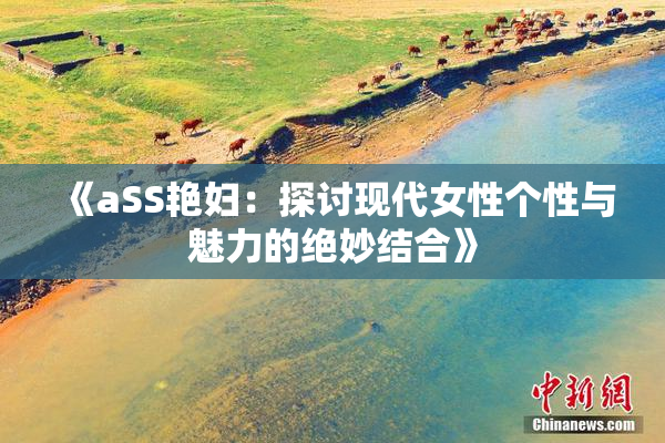 《aSS艳妇：探讨现代女性个性与魅力的绝妙结合》