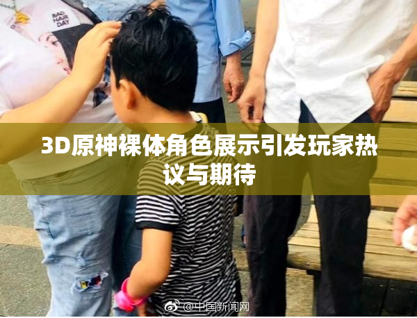 3D原神裸体角色展示引发玩家热议与期待