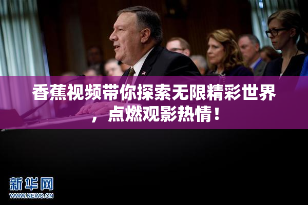 香蕉视频带你探索无限精彩世界，点燃观影热情！