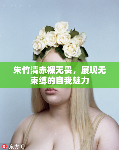 朱竹清赤裸无畏，展现无束缚的自我魅力