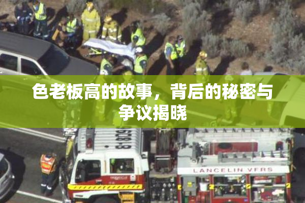 色老板高的故事，背后的秘密与争议揭晓