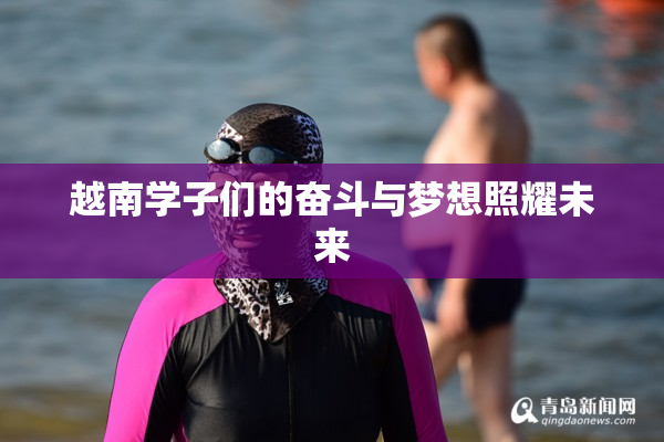 越南学子们的奋斗与梦想照耀未来