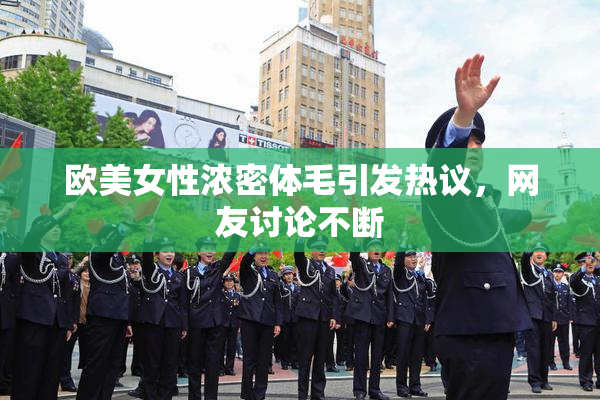 欧美女性浓密体毛引发热议，网友讨论不断