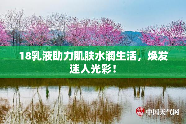 18乳液助力肌肤水润生活，焕发迷人光彩！