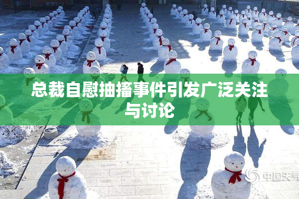 总裁自慰抽搐事件引发广泛关注与讨论