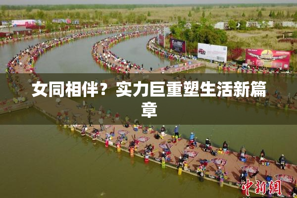 女同相伴？实力巨重塑生活新篇章