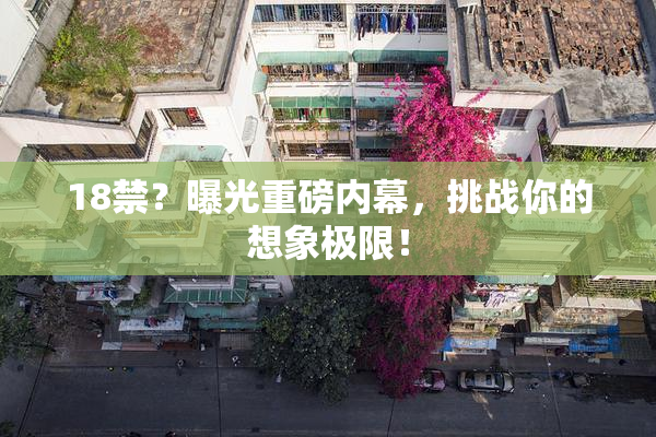 18禁？曝光重磅内幕，挑战你的想象极限！