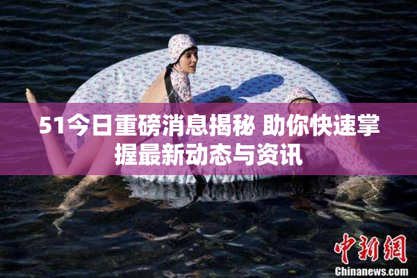 51今日重磅消息揭秘 助你快速掌握最新动态与资讯
