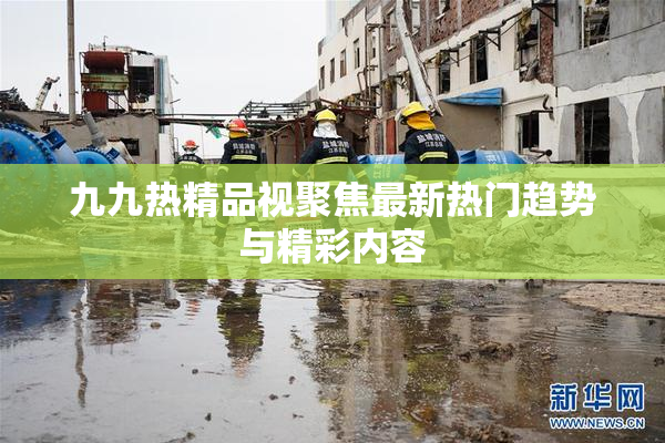 九九热精品视聚焦最新热门趋势与精彩内容